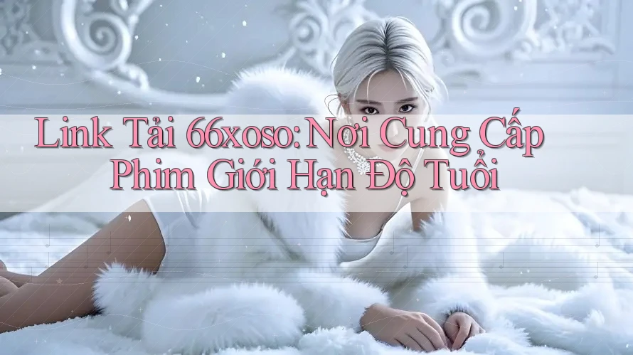 Link Tải 66xoso: Nơi Cung Cấp Phim Giới Hạn Độ Tuổi Link Tải 66xoso: Nơi Cung Cấp Phim Giới Hạn Độ Tuổi