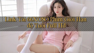 link tải 66xoso phim giới hạn độ tuổi full hd