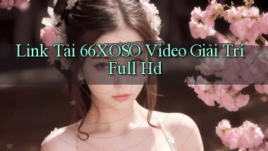 link tải 66xoso video giải trí full hd