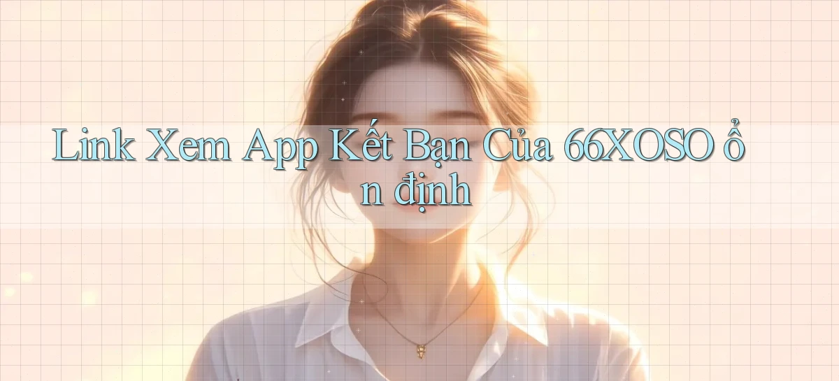 link xem app kết bạn của 66xoso ổn định