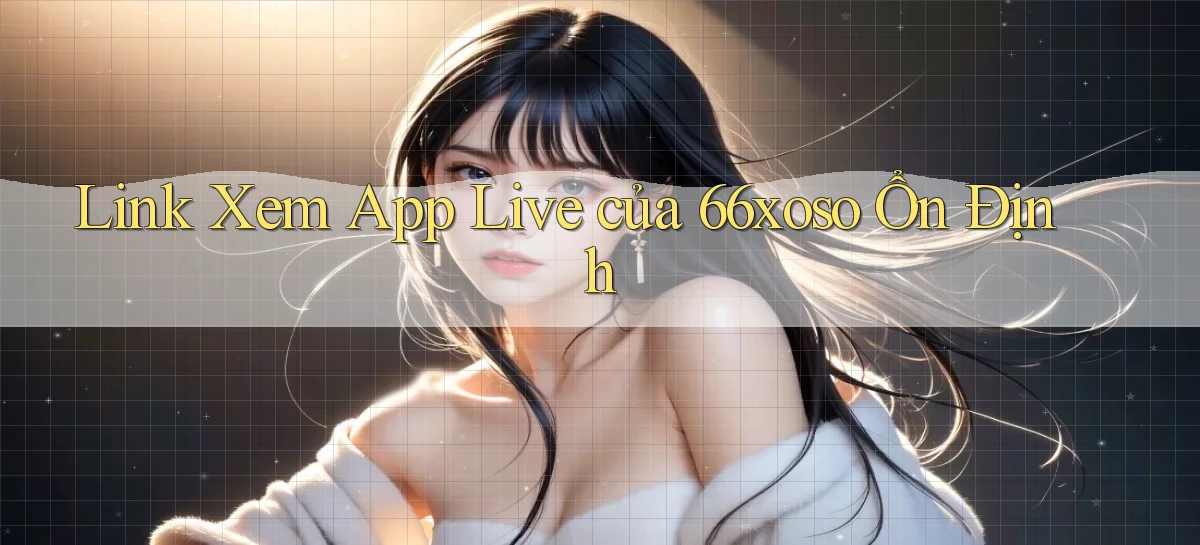 link xem app live của 66xoso ổn định