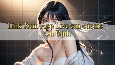 link xem app live của 66xoso ổn định