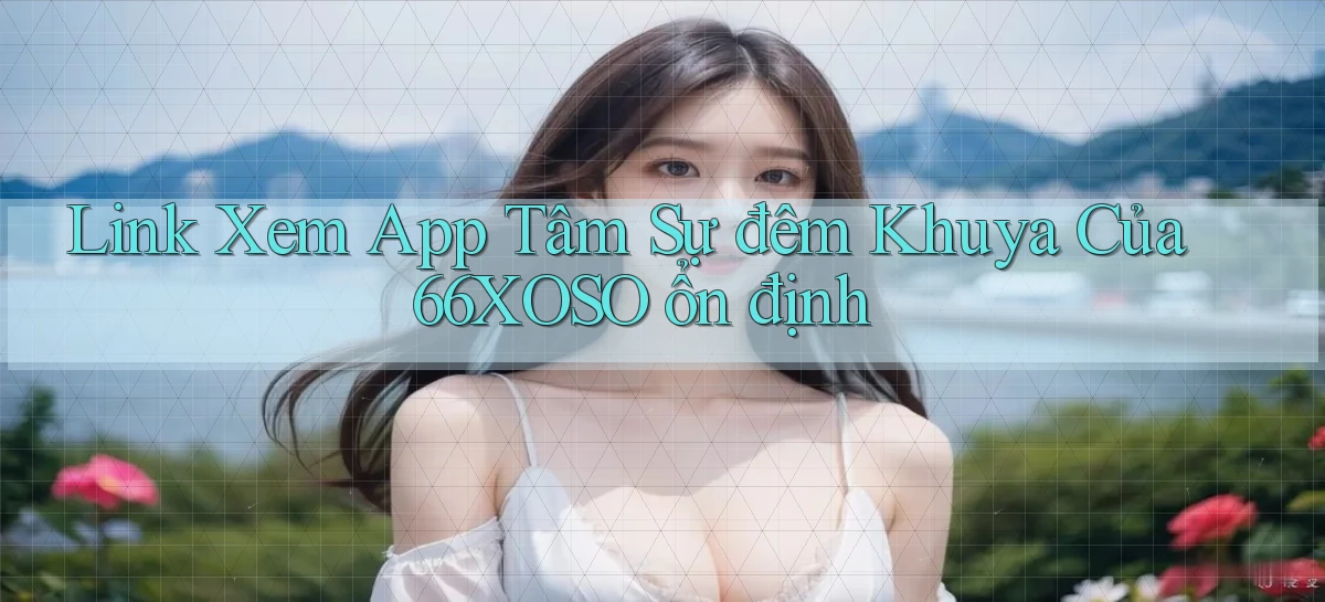 link xem app tâm sự đêm khuya của 66xoso ổn định