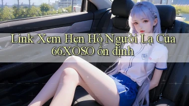 link xem hẹn hò người lạ của 66xoso ổn định