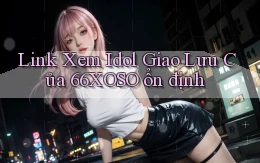 link xem idol giao lưu của 66xoso ổn định