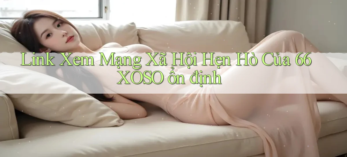link xem mạng xã hội hẹn hò của 66xoso ổn định