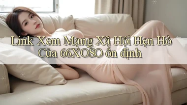 link xem mạng xã hội hẹn hò của 66xoso ổn định