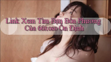 link xem tìm bạn bốn phương của 66xoso ổn định