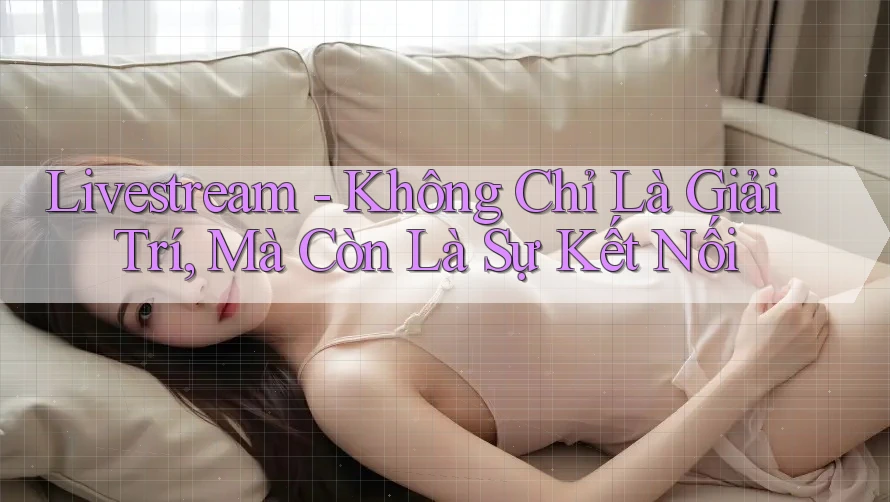 Livestream - Không Chỉ Là Giải Trí, Mà Còn Là Sự Kết Nối Livestream - Không Chỉ Là Giải Trí, Mà Còn Là Sự Kết Nối