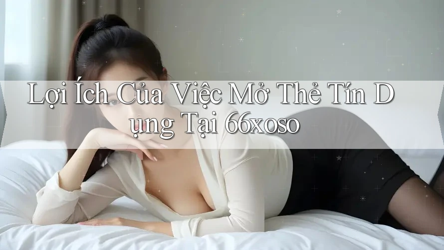 Lợi Ích Của Việc Mở Thẻ Tín Dụng Tại 66xoso Lợi Ích Của Việc Mở Thẻ Tín Dụng Tại 66xoso