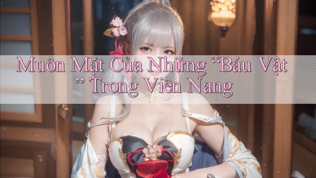 Muôn Mặt Của Những “Báu Vật” Trong Viên Nang
