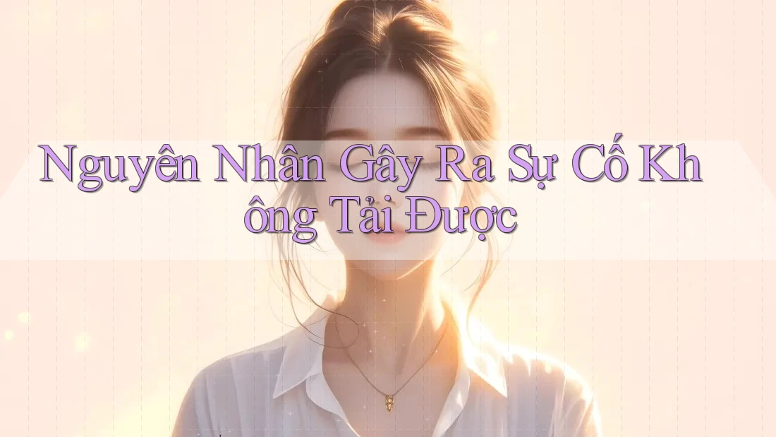 Nguyên Nhân Gây Ra Sự Cố Không Tải Được Nguyên Nhân Gây Ra Sự Cố Không Tải Được