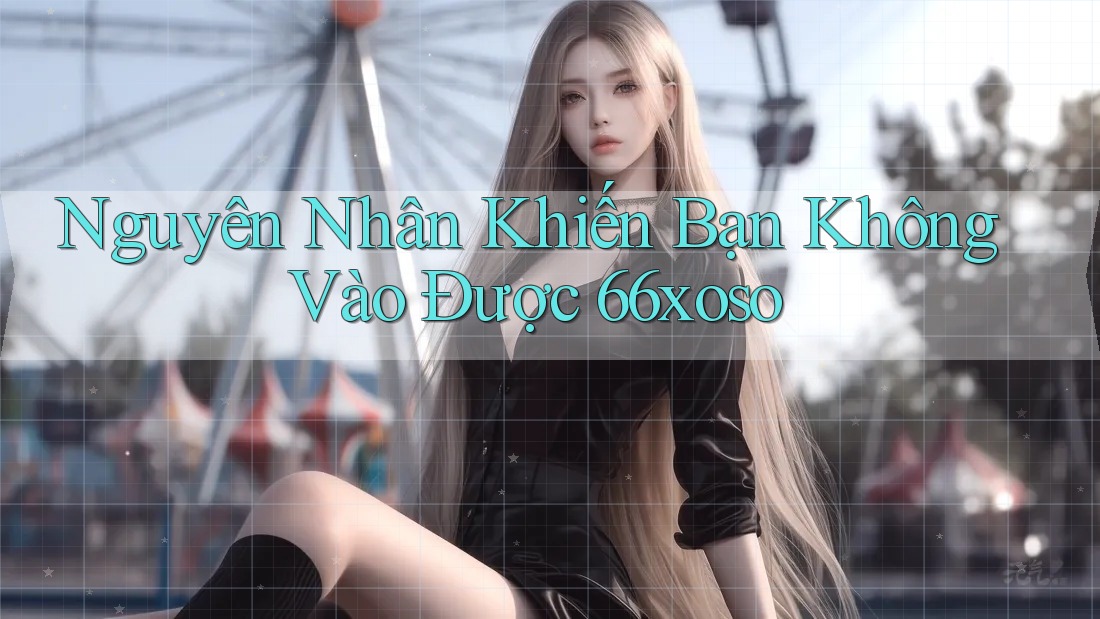 Nguyên Nhân Khiến Bạn Không Vào Được 66xoso Nguyên Nhân Khiến Bạn Không Vào Được 66xoso