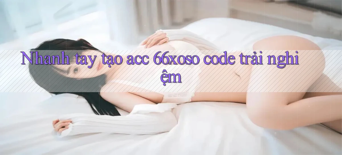 nhanh tay tạo acc 66xoso code trải nghiệm