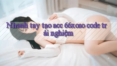 nhanh tay tạo acc 66xoso code trải nghiệm