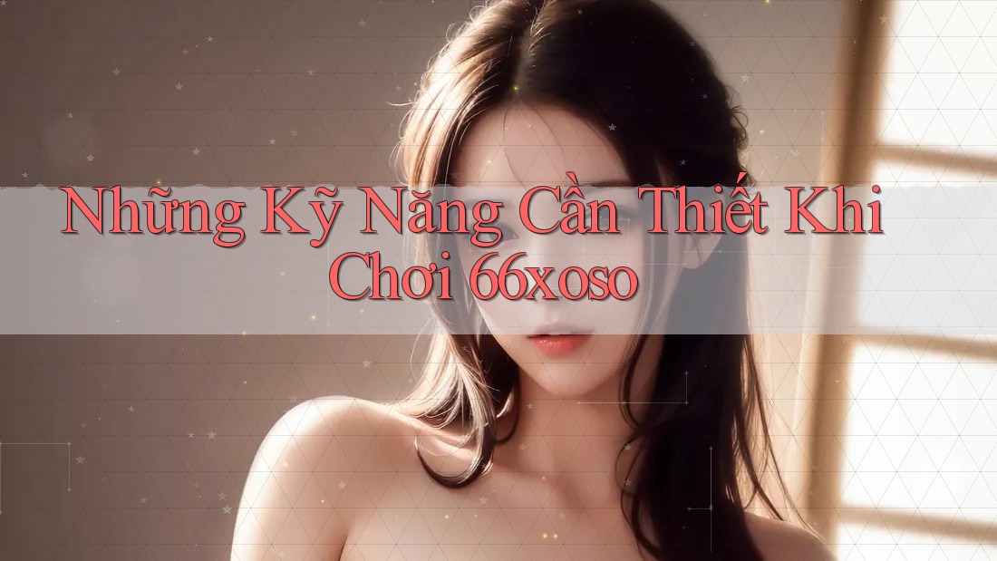 Những Kỹ Năng Cần Thiết Khi Chơi 66xoso Những Kỹ Năng Cần Thiết Khi Chơi 66xoso