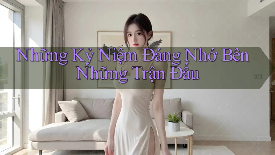 Những Kỷ Niệm Đáng Nhớ Bên Những Trận Đấu Những Kỷ Niệm Đáng Nhớ Bên Những Trận Đấu