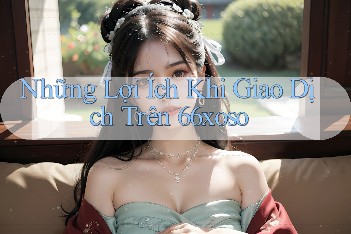 Những Lợi Ích Khi Giao Dịch Trên 66xoso Những Lợi Ích Khi Giao Dịch Trên 66xoso