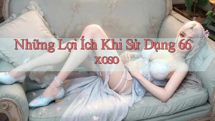 Những Lợi Ích Khi Sử Dụng 66xoso Những Lợi Ích Khi Sử Dụng 66xoso