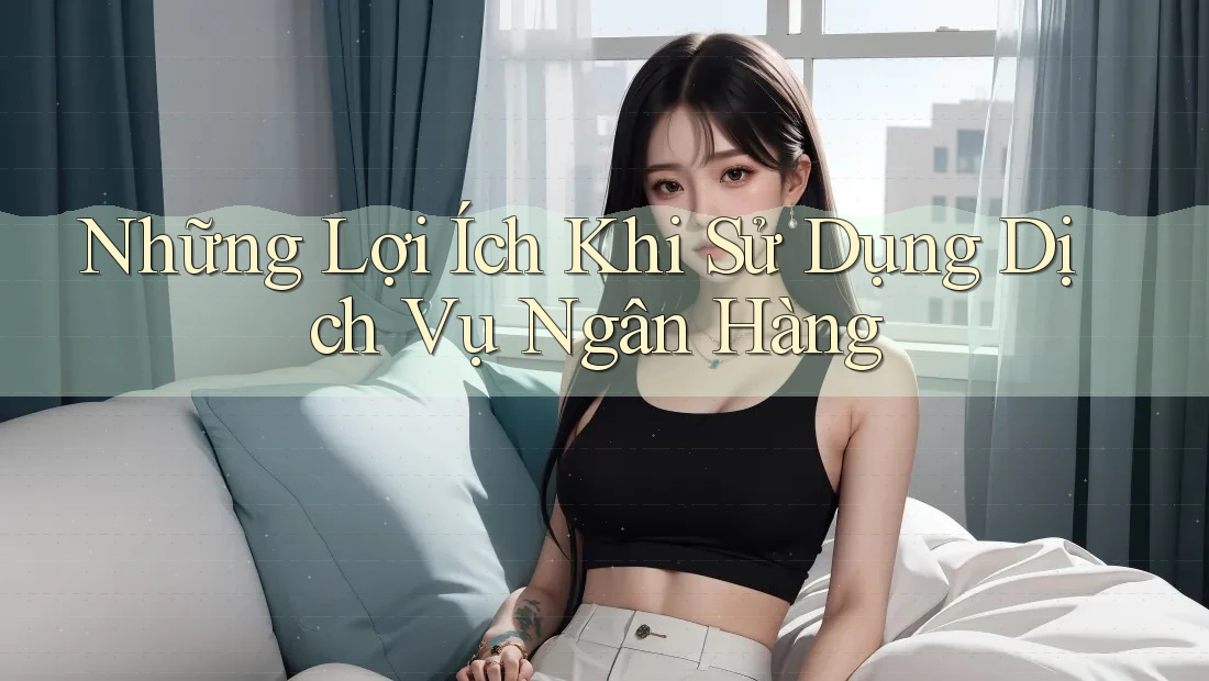 Những Lợi Ích Khi Sử Dụng Dịch Vụ Ngân Hàng Những Lợi Ích Khi Sử Dụng Dịch Vụ Ngân Hàng