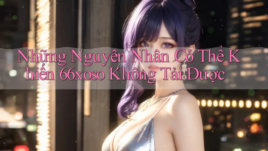 Những Nguyên Nhân Có Thể Khiến 66xoso Không Tải Được Những Nguyên Nhân Có Thể Khiến 66xoso Không Tải Được