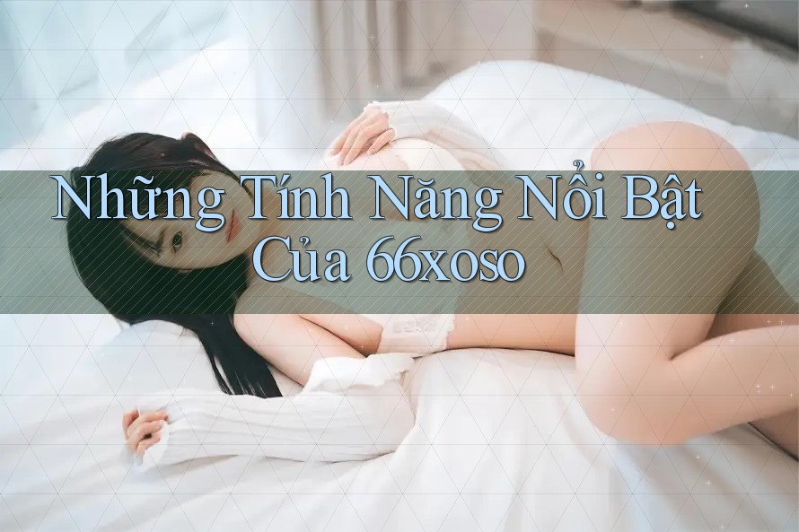 Những Tính Năng Nổi Bật Của 66xoso