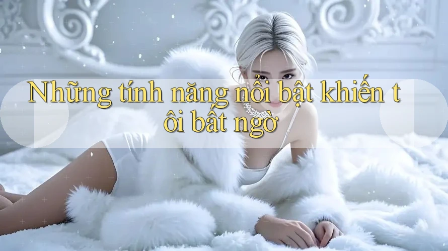 Những tính năng nổi bật khiến tôi bất ngờ Những tính năng nổi bật khiến tôi bất ngờ