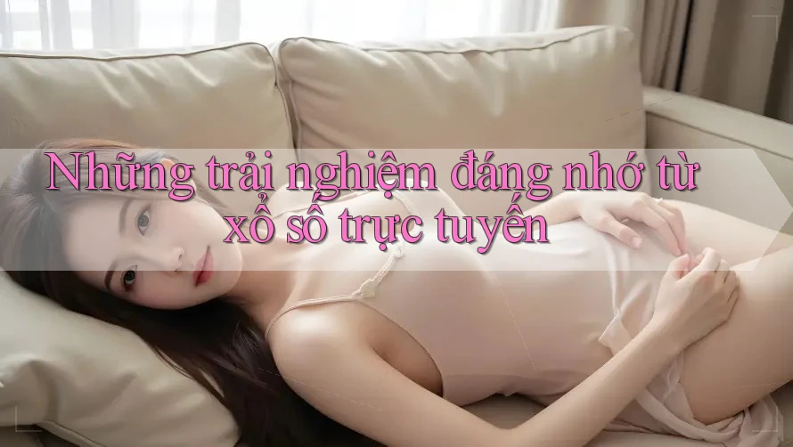 Những trải nghiệm đáng nhớ từ xổ số trực tuyến Những trải nghiệm đáng nhớ từ xổ số trực tuyến