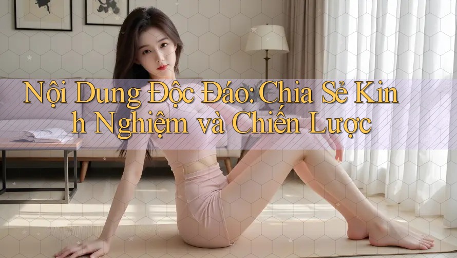 Nội Dung Độc Đáo: Chia Sẻ Kinh Nghiệm và Chiến Lược Nội Dung Độc Đáo: Chia Sẻ Kinh Nghiệm và Chiến Lược
