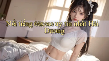 nổi tiếng 66xoso uy tín nhất Hải Dương