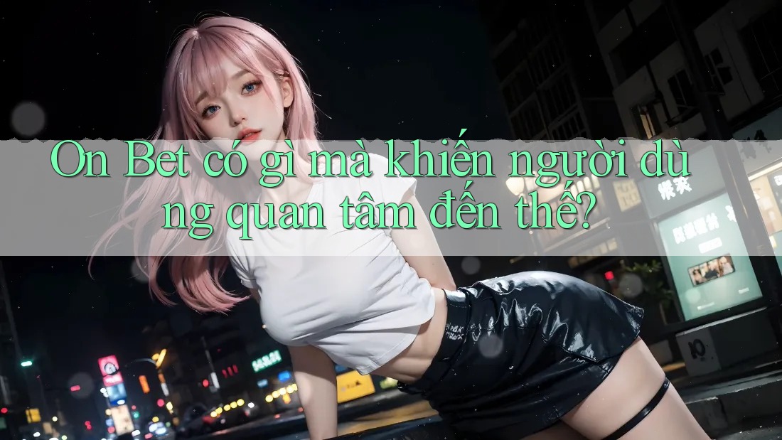 On Bet có gì mà khiến người dùng quan tâm đến thế?