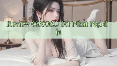 review 66xoso tốt nhất nội địa