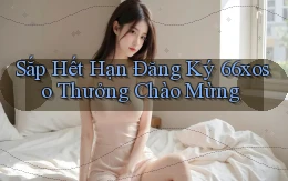 sắp hết hạn đăng ký 66xoso thưởng chào mừng