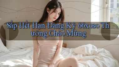 sắp hết hạn đăng ký 66xoso thưởng chào mừng
