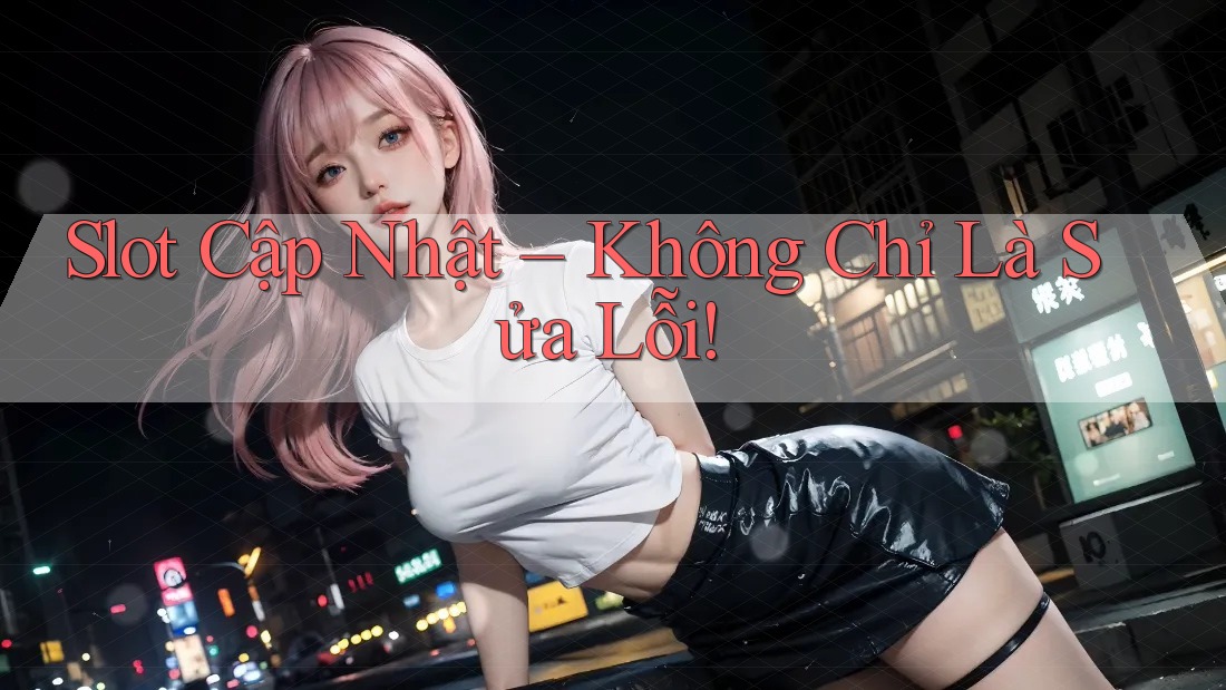 Slot Cập Nhật – Không Chỉ Là Sửa Lỗi!