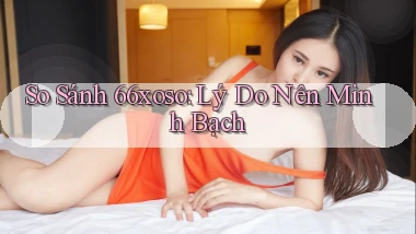 so sánh 66xoso lý do nên minh bạch