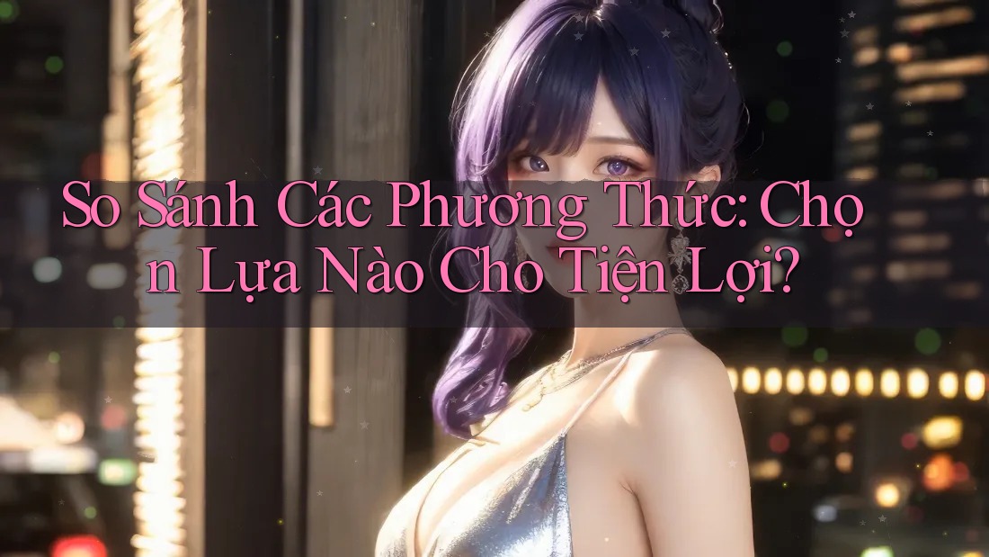 So Sánh Các Phương Thức: Chọn Lựa Nào Cho Tiện Lợi? So Sánh Các Phương Thức: Chọn Lựa Nào Cho Tiện Lợi?