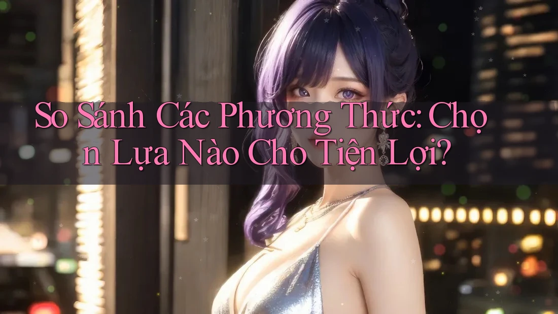 So Sánh Các Phương Thức: Chọn Lựa Nào Cho Tiện Lợi? So Sánh Các Phương Thức: Chọn Lựa Nào Cho Tiện Lợi?