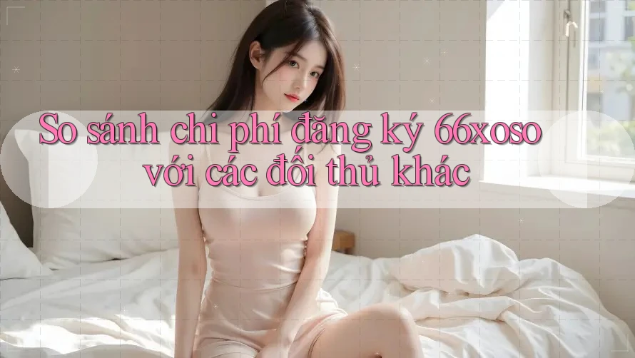 So sánh chi phí đăng ký 66xoso với các đối thủ khác
