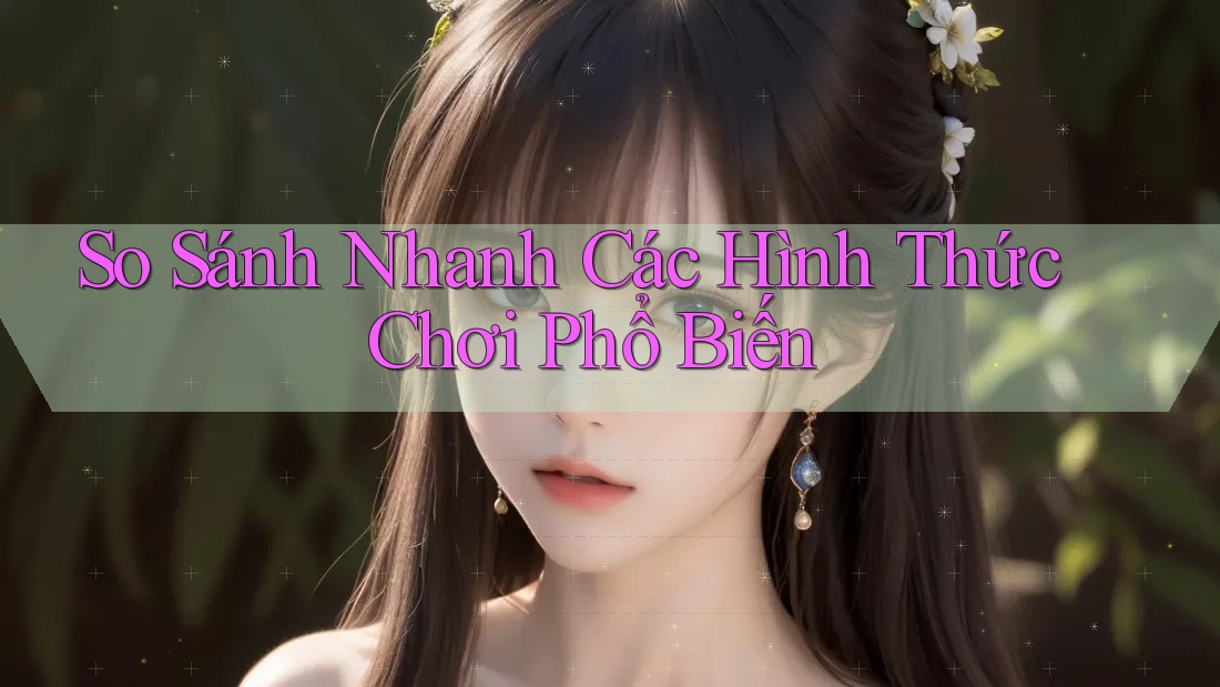 So Sánh Nhanh Các Hình Thức Chơi Phổ Biến