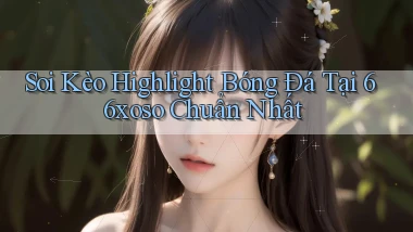 soi kèo highlight bóng đá tại 66xoso chuẩn nhất