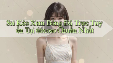 soi kèo xem bóng đá trực tuyến tại 66xoso chuẩn nhất