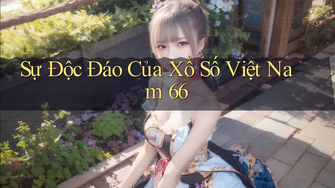 Sự Độc Đáo Của Xổ Số Việt Nam 66 Sự Độc Đáo Của Xổ Số Việt Nam 66