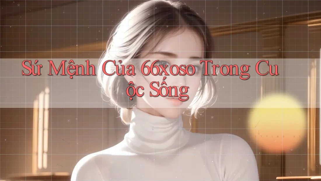 Sứ Mệnh Của 66xoso Trong Cuộc Sống Sứ Mệnh Của 66xoso Trong Cuộc Sống
