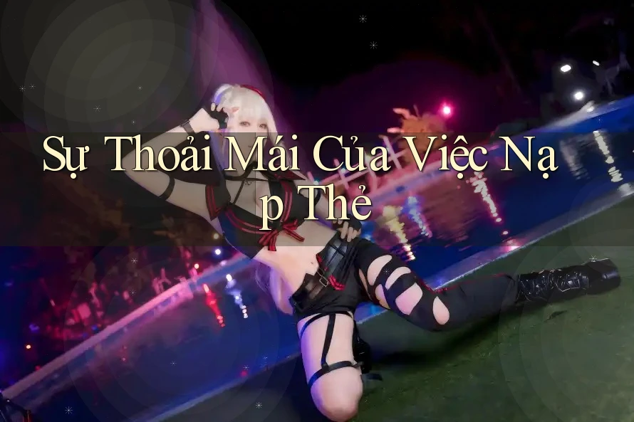 Sự Thoải Mái Của Việc Nạp Thẻ Sự Thoải Mái Của Việc Nạp Thẻ