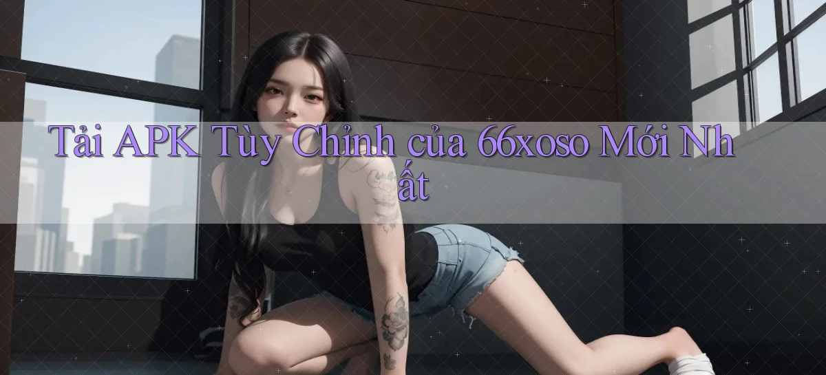 tải apk tùy chỉnh của 66xoso mới nhất