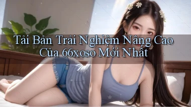 tải bản trải nghiệm nâng cao của 66xoso mới nhất