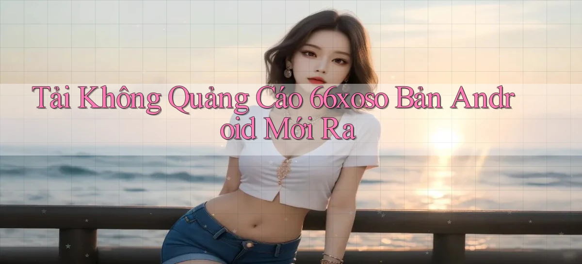 tải không quảng cáo 66xoso bản android mới ra