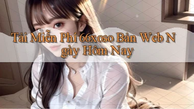 tải miễn phí 66xoso bản web ngày hôm nay