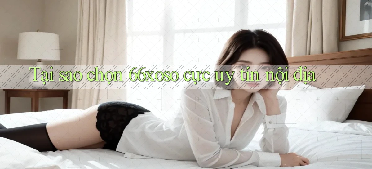 tại sao chọn 66xoso cực uy tín nội địa
